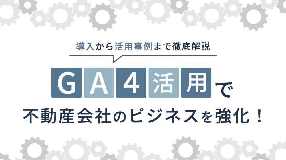 GA4活用で不動産会社のビジネスを強化！導入から活用事例まで徹底解説